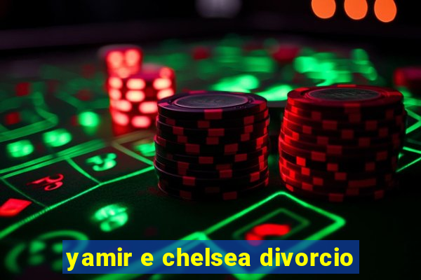 yamir e chelsea divorcio